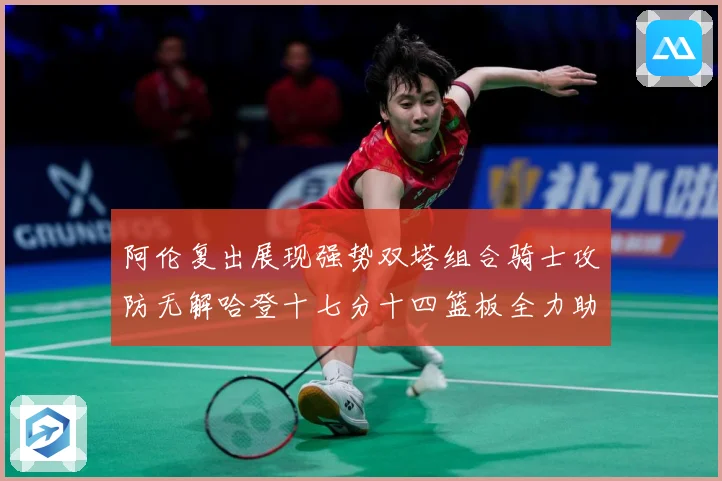 阿伦复出展现强势双塔组合骑士攻防无解哈登十七分十四篮板全力助专题观察