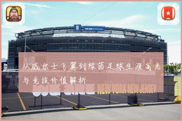 从威尔士飞翼到绿茵足球生涯高光与竞技价值解析