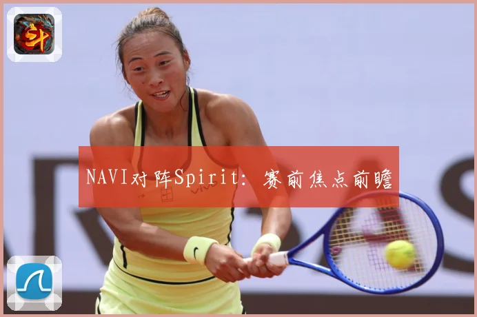 NAVI对阵Spirit：赛前焦点前瞻