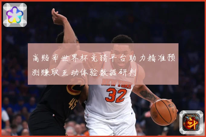 高赔率世界杯竞猜平台助力精准预测赚取互动体验数据研判
