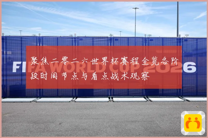 聚焦二零二六世界杯赛程全览各阶段时间节点与看点战术观察