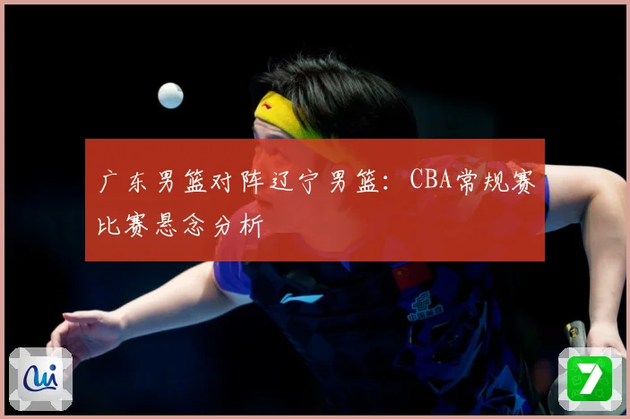 广东男篮对阵辽宁男篮：CBA常规赛比赛悬念分析