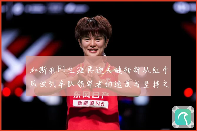 加斯利F1生涯再迎关键转折从红牛风波到车队领军者的速度与坚持之路解析