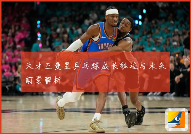 天才王曼昱乒乓球成长轨迹与未来前景解析