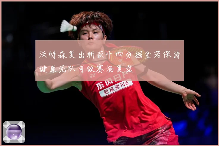 沃特森复出斩获十四分掘金若保持健康无队可敌赛场复盘