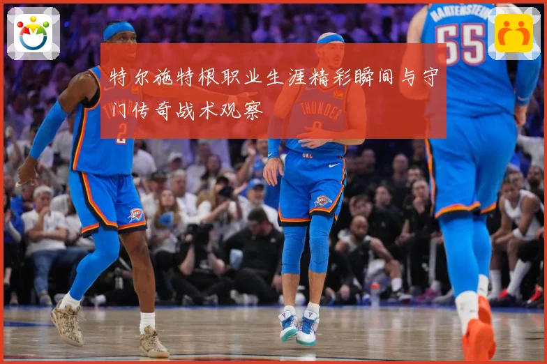 特尔施特根职业生涯精彩瞬间与守门传奇战术观察