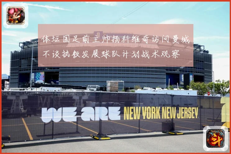 体坛国足前主帅扬科维奇访问曼城不谈执教发展球队计划战术观察