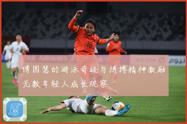 傅园慧的游泳奇迹与拼搏精神激励无数年轻人成长观察