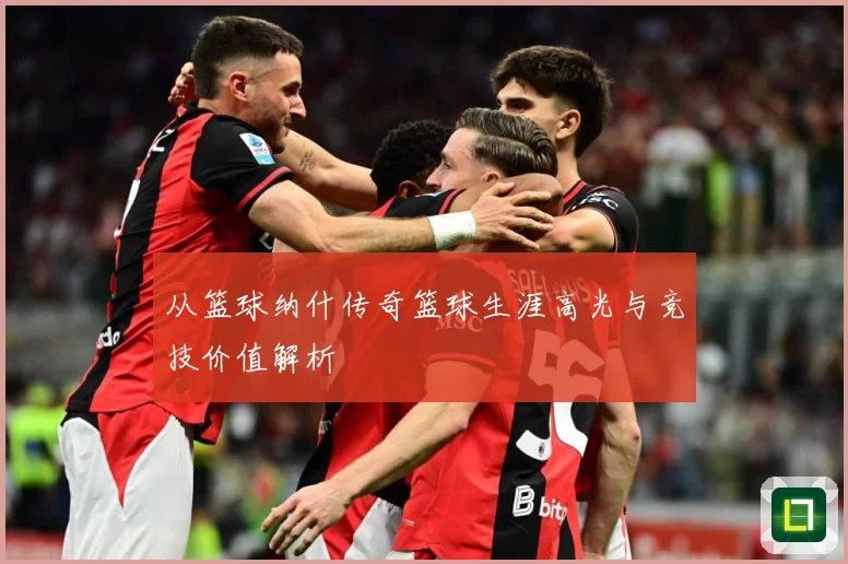 从篮球纳什传奇篮球生涯高光与竞技价值解析