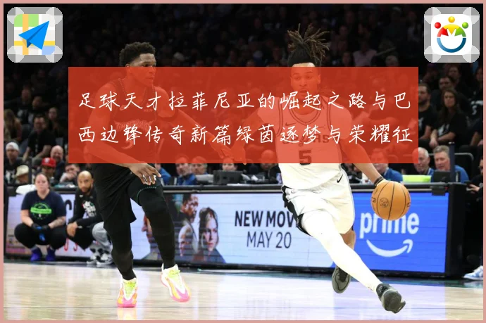 足球天才拉菲尼亚的崛起之路与巴西边锋传奇新篇绿茵逐梦与荣耀征战术观察