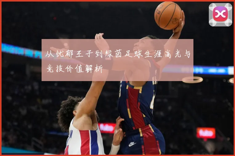 从忧郁王子到绿茵足球生涯高光与竞技价值解析
