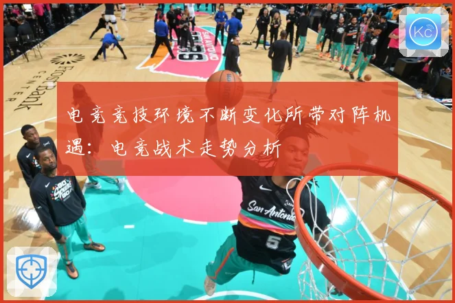 电竞竞技环境不断变化所带对阵机遇：电竞战术走势分析