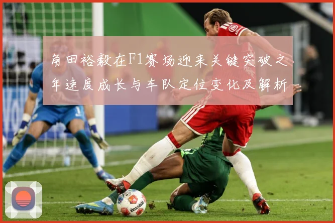 角田裕毅在F1赛场迎来关键突破之年速度成长与车队定位变化及解析