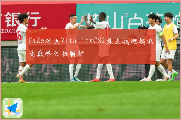FaZe对决VitalityCS2焦点战燃起电竞巅峰对抗解析