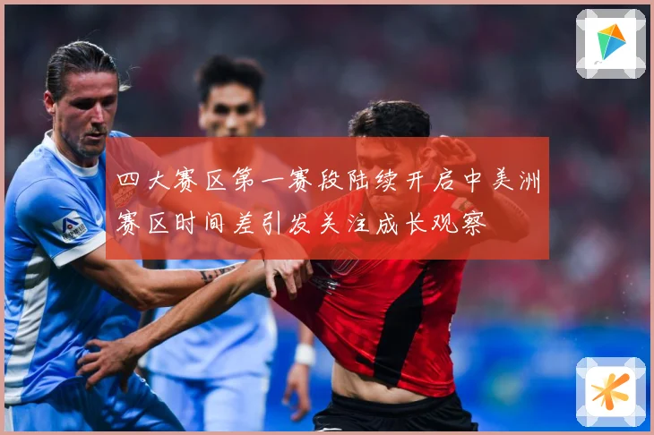 四大赛区第一赛段陆续开启中美洲赛区时间差引发关注成长观察