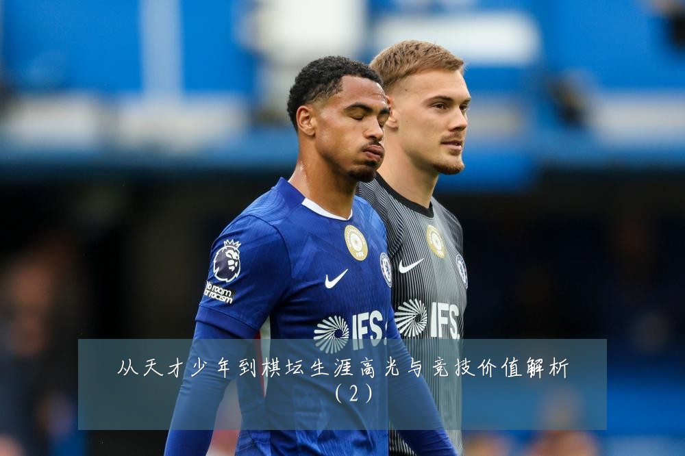从天才少年到棋坛生涯高光与竞技价值解析(2)