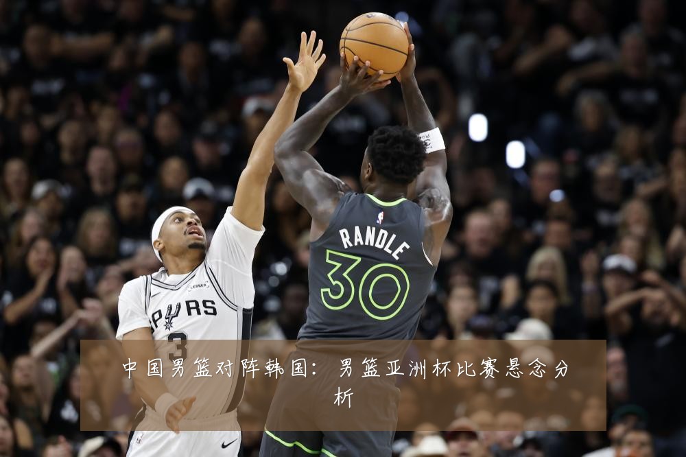 中国男篮对阵韩国:男篮亚洲杯比赛悬念分析