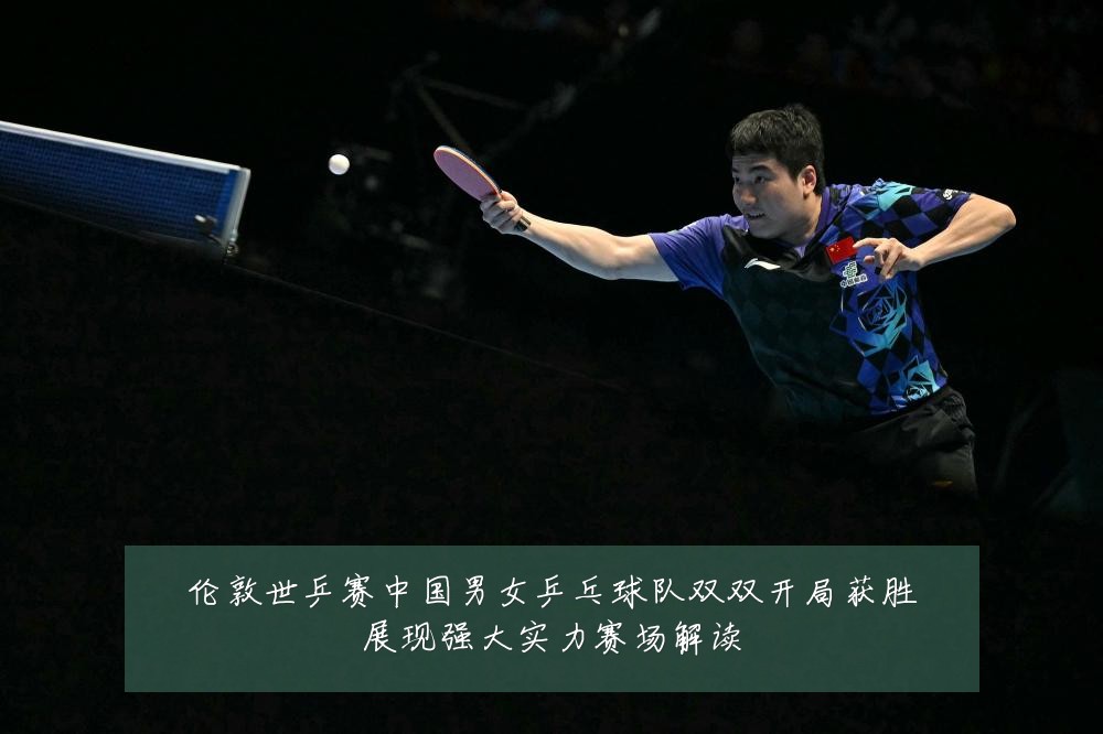 伦敦世乒赛中国男女乒乓球队双双开局获胜展现强大实力赛场解读