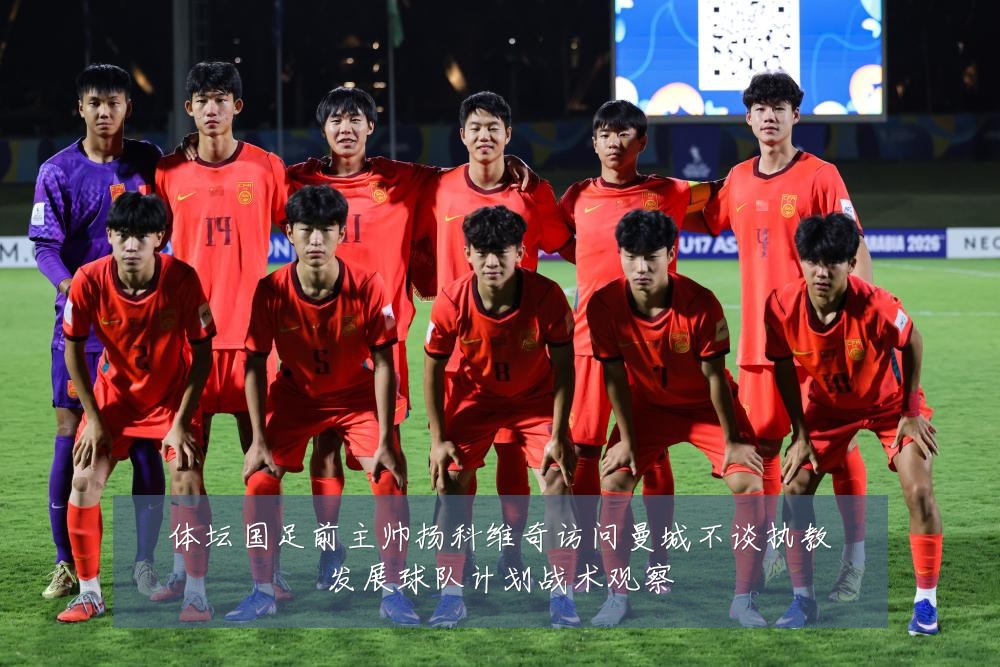体坛国足前主帅扬科维奇访问曼城不谈执教发展球队计划战术观察