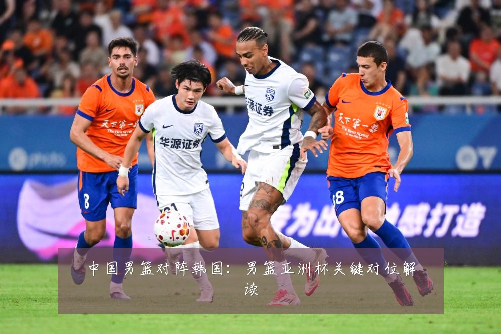 中国男篮对阵韩国:男篮亚洲杯关键对位解读