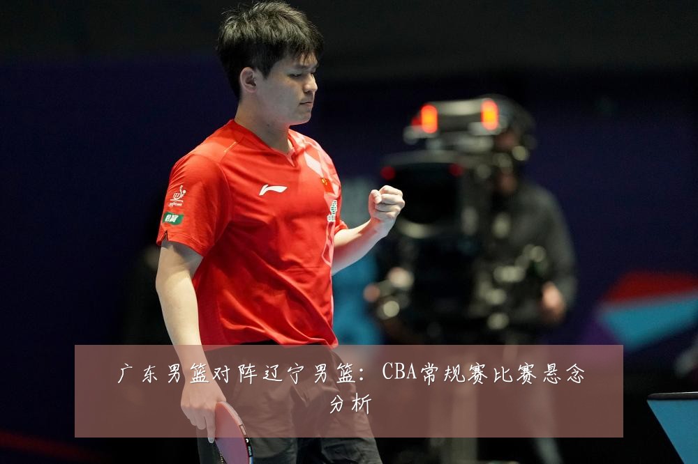 广东男篮对阵辽宁男篮：CBA常规赛比赛悬念分析