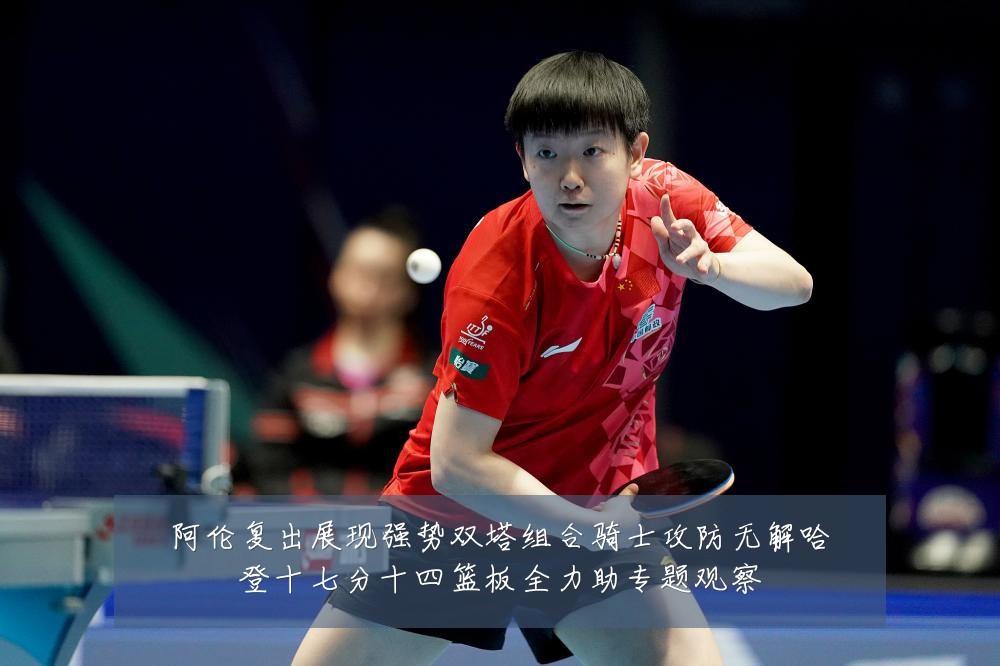 阿伦复出展现强势双塔组合骑士攻防无解哈登十七分十四篮板全力助专题观察