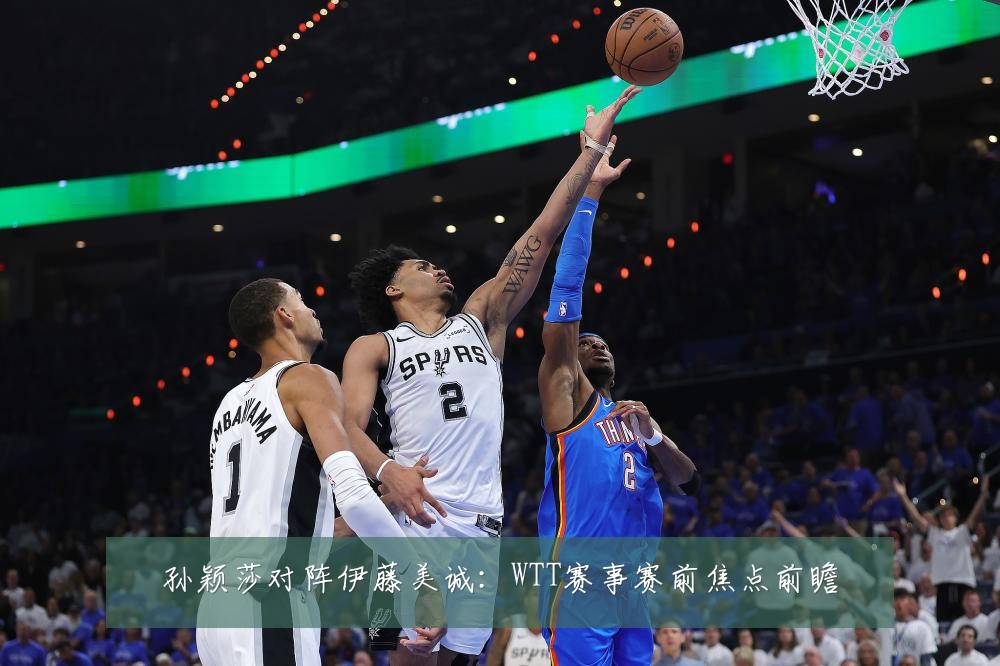 孙颖莎对阵伊藤美诚:WTT赛事赛前焦点前瞻
