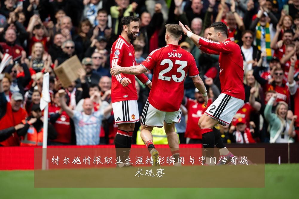 特尔施特根职业生涯精彩瞬间与守门传奇战术观察