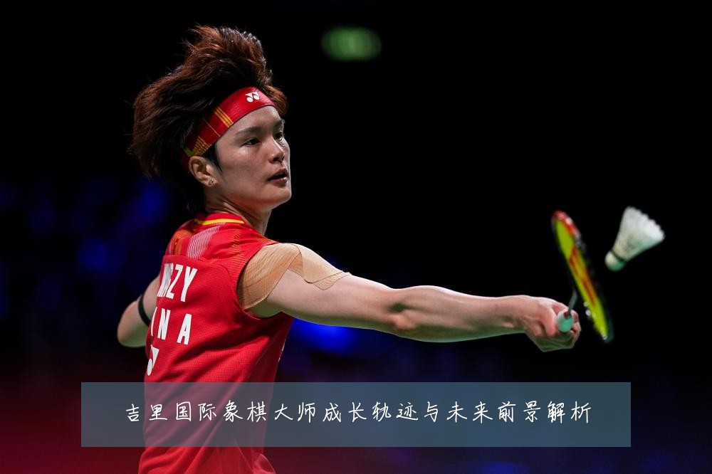 吉里国际象棋大师成长轨迹与未来前景解析